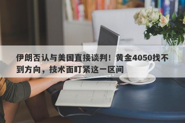 伊朗否认与美国直接谈判！黄金4050找不到方向，技术面盯紧这一区间