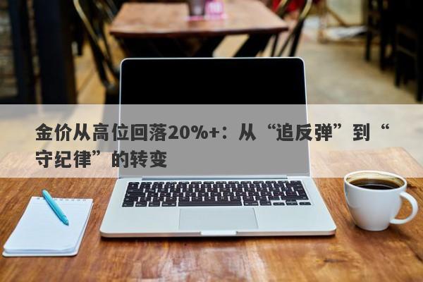 金价从高位回落20%+：从“追反弹”到“守纪律”的转变