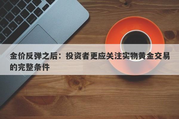 金价反弹之后：投资者更应关注实物黄金交易的完整条件