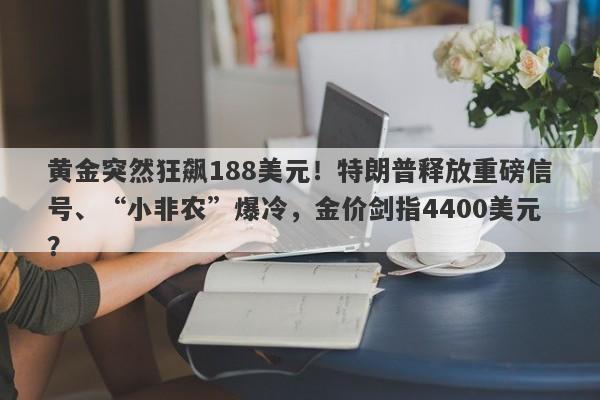 黄金突然狂飙188美元！特朗普释放重磅信号、“小非农”爆冷，金价剑指4400美元？