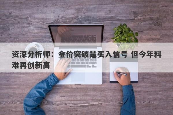 资深分析师：金价突破是买入信号 但今年料难再创新高