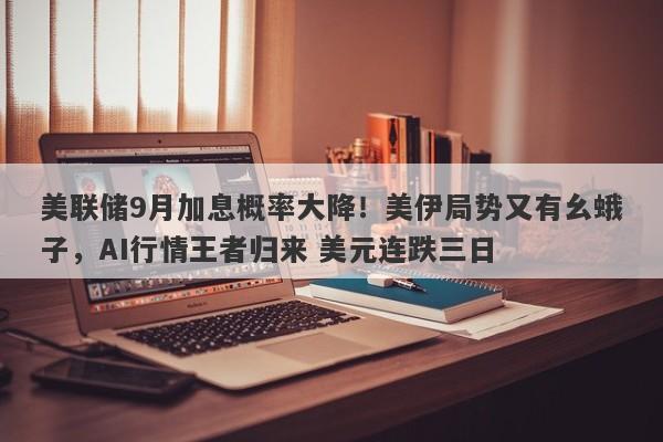 美联储9月加息概率大降！美伊局势又有幺蛾子，AI行情王者归来 美元连跌三日
