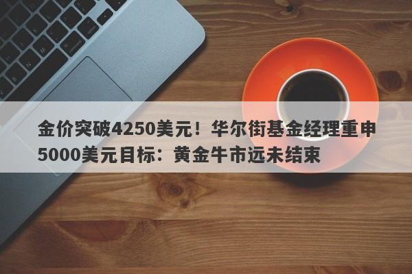 金价突破4250美元！华尔街基金经理重申5000美元目标：黄金牛市远未结束