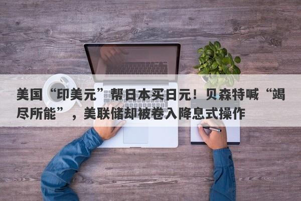 美国“印美元”帮日本买日元！贝森特喊“竭尽所能”，美联储却被卷入降息式操作