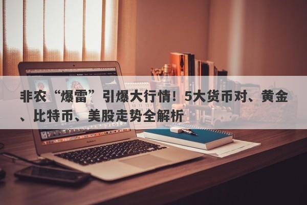 非农“爆雷”引爆大行情！5大货币对、黄金、比特币、美股走势全解析