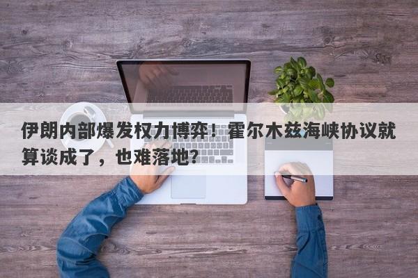 伊朗内部爆发权力博弈！霍尔木兹海峡协议就算谈成了，也难落地？