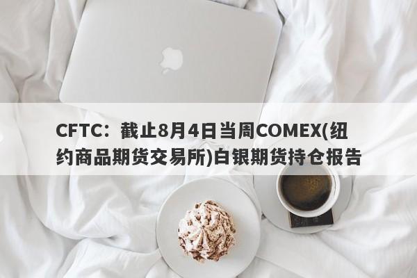 CFTC：截止8月4日当周COMEX(纽约商品期货交易所)白银期货持仓报告