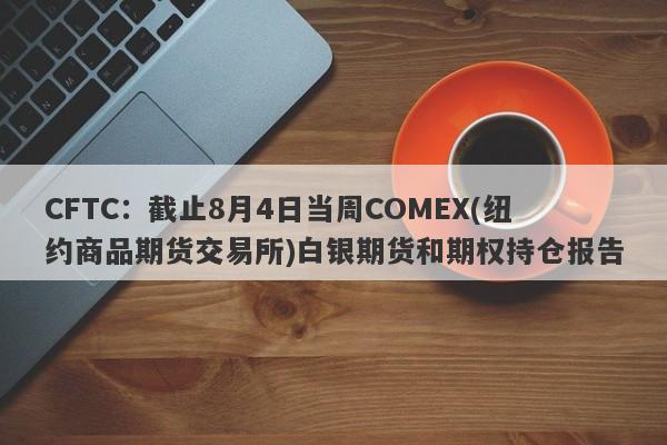 CFTC：截止8月4日当周COMEX(纽约商品期货交易所)白银期货和期权持仓报告
