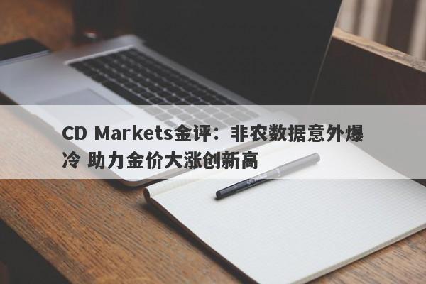CD Markets金评：非农数据意外爆冷 助力金价大涨创新高