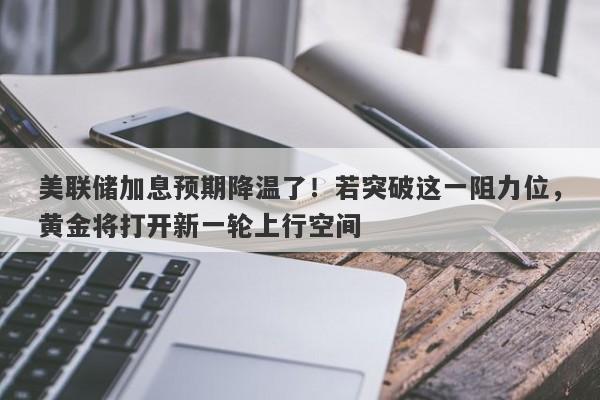 美联储加息预期降温了！若突破这一阻力位，黄金将打开新一轮上行空间