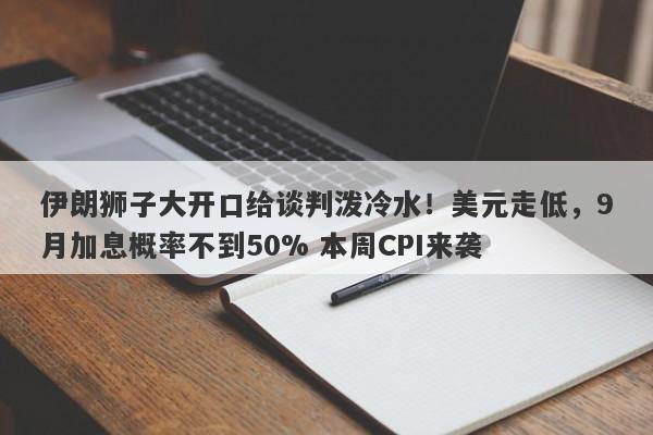 伊朗狮子大开口给谈判泼冷水！美元走低，9月加息概率不到50% 本周CPI来袭