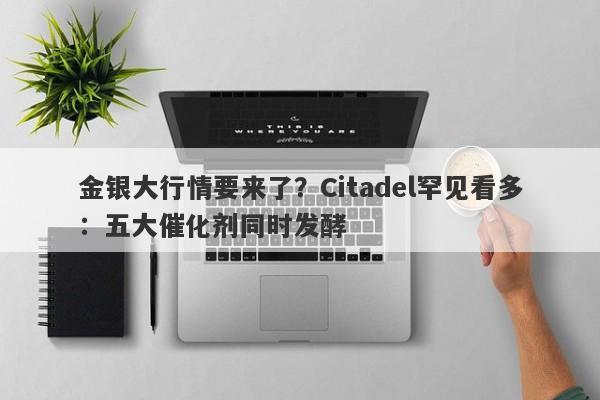 金银大行情要来了？Citadel罕见看多：五大催化剂同时发酵