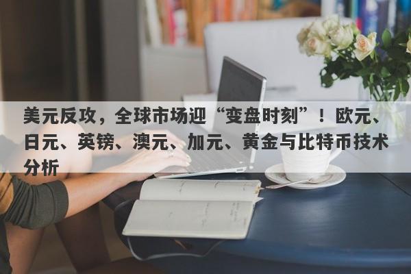 美元反攻，全球市场迎“变盘时刻”！欧元、日元、英镑、澳元、加元、黄金与比特币技术分析