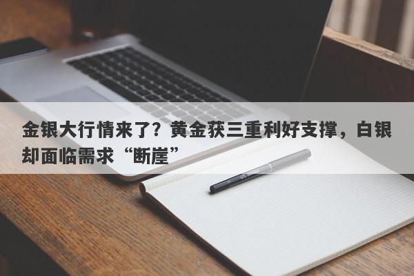 金银大行情来了？黄金获三重利好支撑，白银却面临需求“断崖”