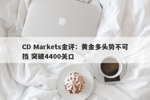 CD Markets金评：黄金多头势不可挡 突破4400关口