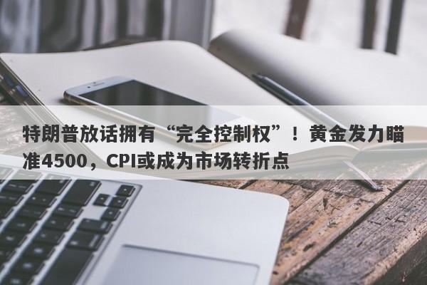 特朗普放话拥有“完全控制权”！黄金发力瞄准4500，CPI或成为市场转折点