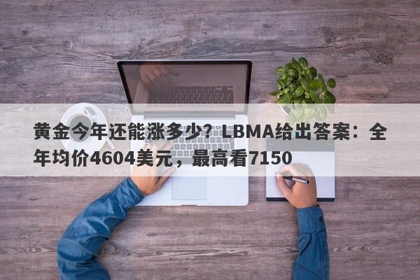 黄金今年还能涨多少？LBMA给出答案：全年均价4604美元，最高看7150