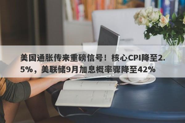 美国通胀传来重磅信号！核心CPI降至2.5%，美联储9月加息概率骤降至42%