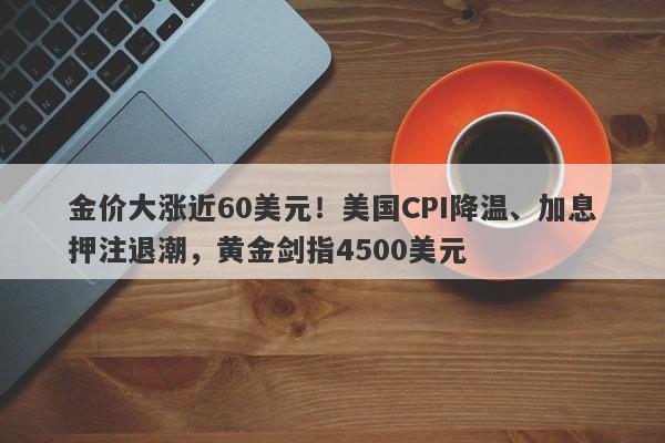 金价大涨近60美元！美国CPI降温、加息押注退潮，黄金剑指4500美元