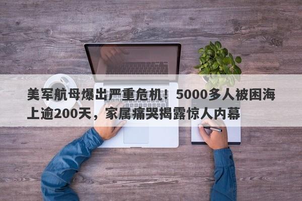 美军航母爆出严重危机！5000多人被困海上逾200天，家属痛哭揭露惊人内幕