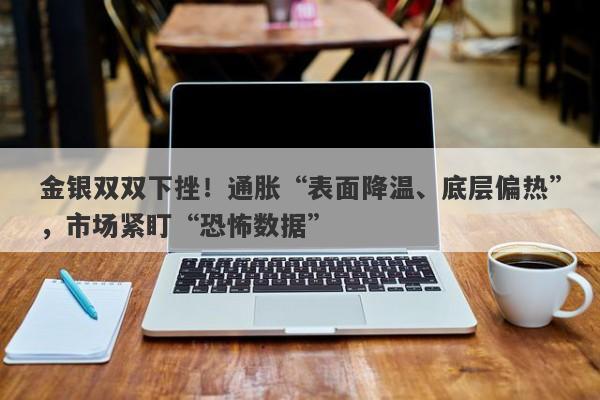 金银双双下挫！通胀“表面降温、底层偏热”，市场紧盯“恐怖数据”