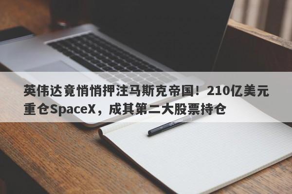 英伟达竟悄悄押注马斯克帝国！210亿美元重仓SpaceX，成其第二大股票持仓