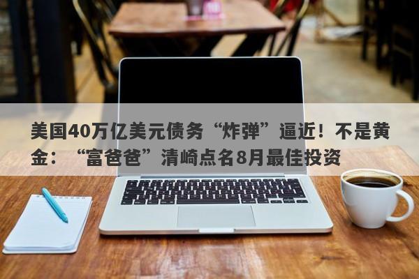 美国40万亿美元债务“炸弹”逼近！不是黄金：“富爸爸”清崎点名8月最佳投资