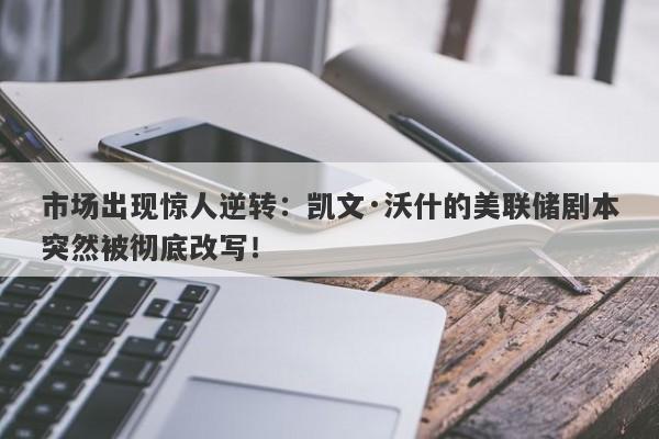 市场出现惊人逆转：凯文·沃什的美联储剧本突然被彻底改写！