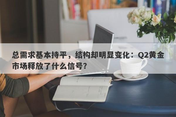总需求基本持平，结构却明显变化：Q2黄金市场释放了什么信号？