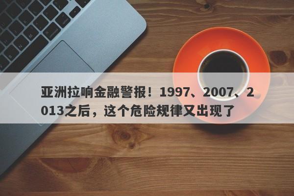 亚洲拉响金融警报！1997、2007、2013之后，这个危险规律又出现了