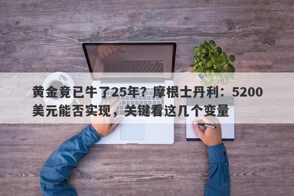 黄金竟已牛了25年？摩根士丹利：5200美元能否实现，关键看这几个变量