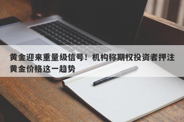 黄金迎来重量级信号！机构称期权投资者押注黄金价格这一趋势