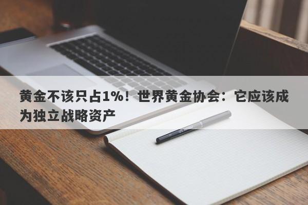 黄金不该只占1%！世界黄金协会：它应该成为独立战略资产