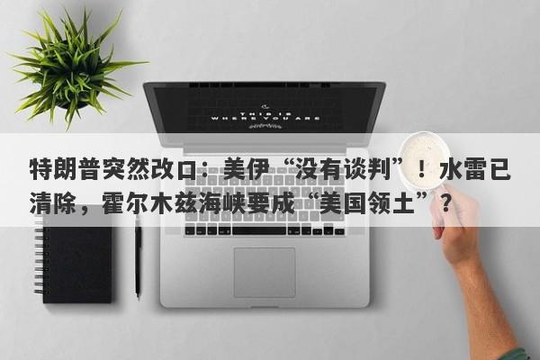 特朗普突然改口：美伊“没有谈判”！水雷已清除，霍尔木兹海峡要成“美国领土”？