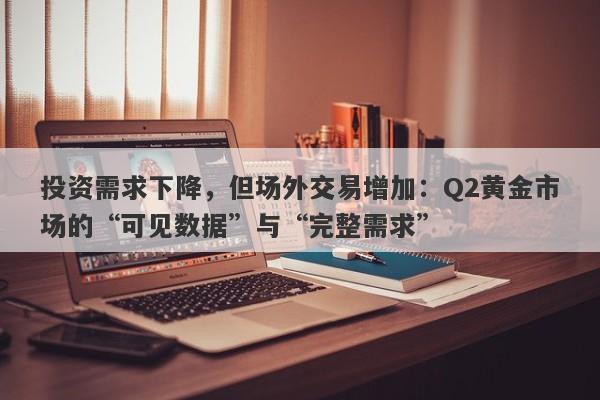 投资需求下降，但场外交易增加：Q2黄金市场的“可见数据”与“完整需求”