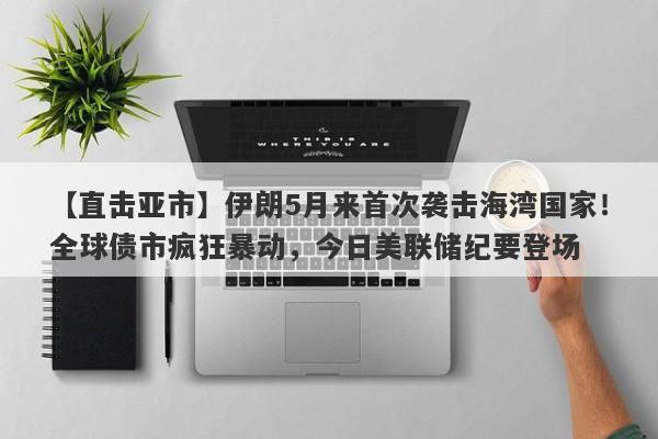 【直击亚市】伊朗5月来首次袭击海湾国家！全球债市疯狂暴动，今日美联储纪要登场
