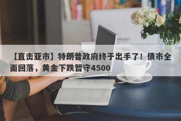 【直击亚市】特朗普政府终于出手了！债市全面回落，黄金下跌暂守4500