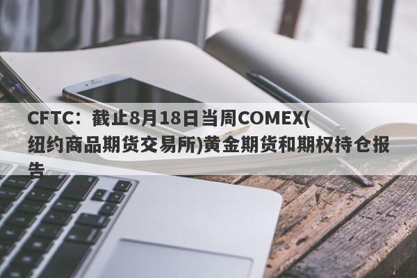 CFTC：截止8月18日当周COMEX(纽约商品期货交易所)黄金期货和期权持仓报告