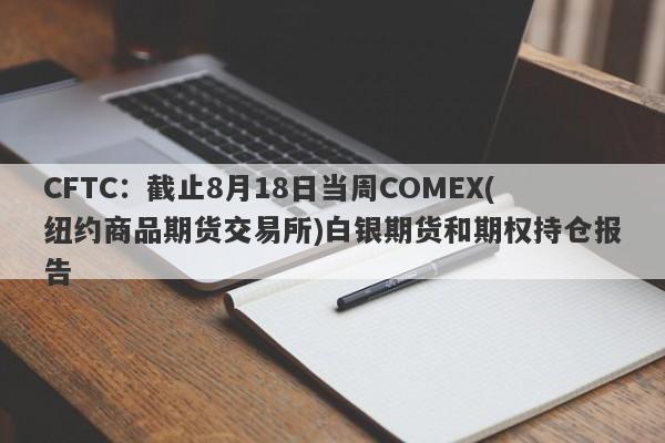 CFTC：截止8月18日当周COMEX(纽约商品期货交易所)白银期货和期权持仓报告