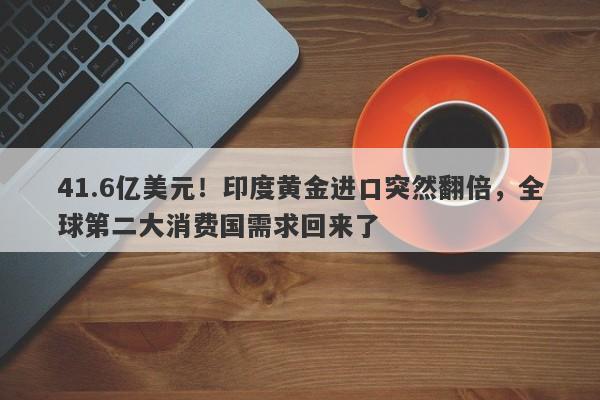 41.6亿美元！印度黄金进口突然翻倍，全球第二大消费国需求回来了