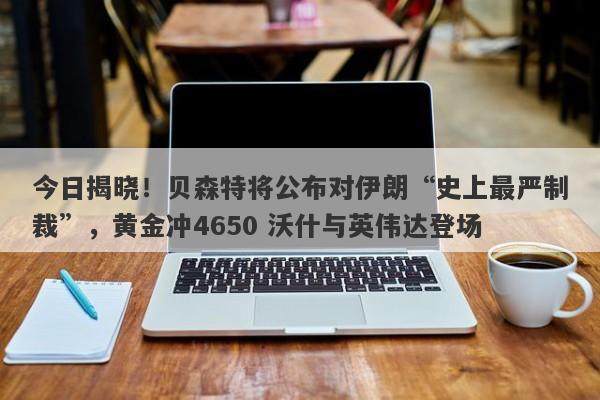今日揭晓！贝森特将公布对伊朗“史上最严制裁”，黄金冲4650 沃什与英伟达登场