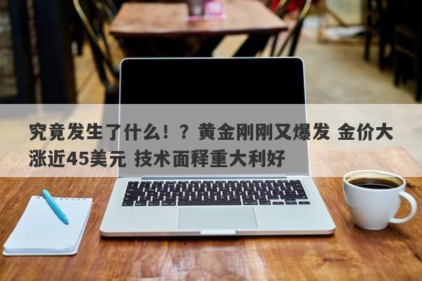 究竟发生了什么！？黄金刚刚又爆发 金价大涨近45美元 技术面释重大利好