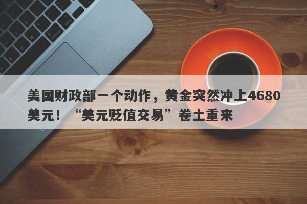 美国财政部一个动作，黄金突然冲上4680美元！“美元贬值交易”卷土重来