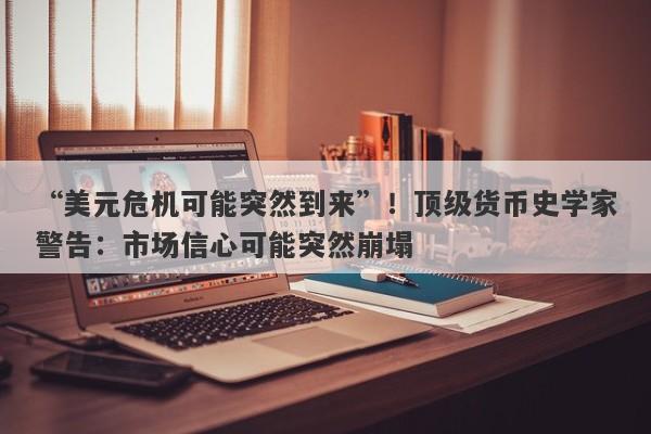 “美元危机可能突然到来”！顶级货币史学家警告：市场信心可能突然崩塌