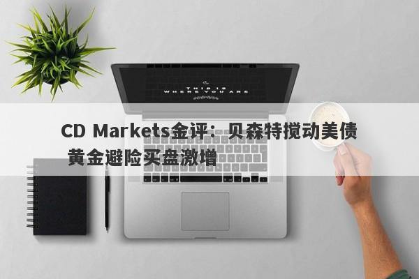 CD Markets金评：贝森特搅动美债 黄金避险买盘激增