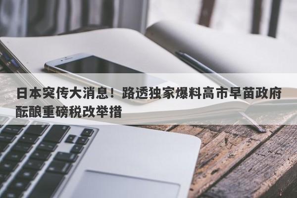 日本突传大消息！路透独家爆料高市早苗政府酝酿重磅税改举措