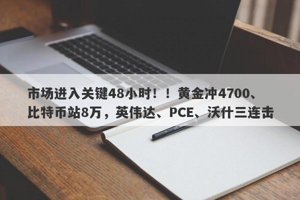 市场进入关键48小时！！黄金冲4700、比特币站8万，英伟达、PCE、沃什三连击