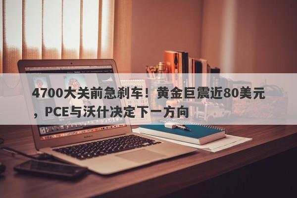 4700大关前急刹车！黄金巨震近80美元，PCE与沃什决定下一方向