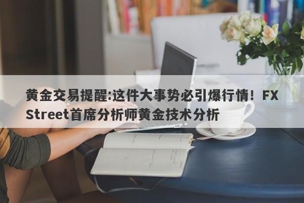 黄金交易提醒:这件大事势必引爆行情！FXStreet首席分析师黄金技术分析