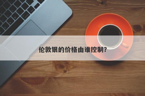 伦敦银的价格由谁控制？